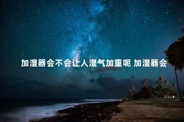 加湿器会不会让人湿气加重呢 加湿器会增加人体湿气吗